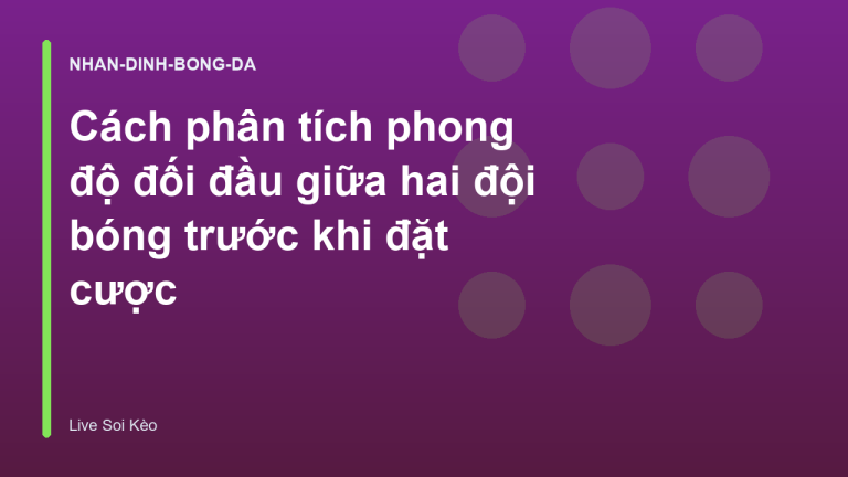 Cách phân tích phong độ đối đầu giữa hai đội bóng trước khi đặt cược