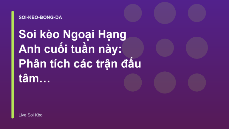 Soi kèo Ngoại Hạng Anh cuối tuần này: Phân tích các trận đấu tâm điểm